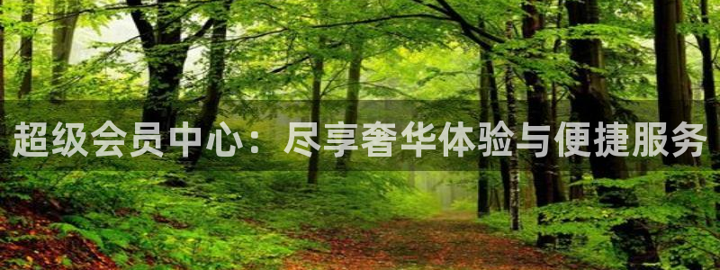 天顺娱乐体育平台注册：超级会员中心：尽享奢华体验与便捷服务