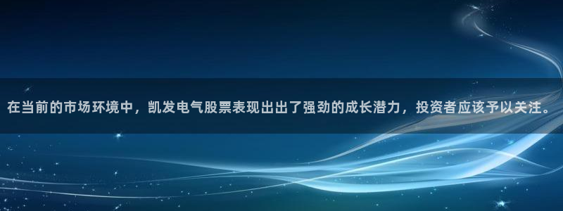 天顺娱乐2平台：在当前的市场环境中，凯发电气股票表现出出了强劲的成长潜力，投资者