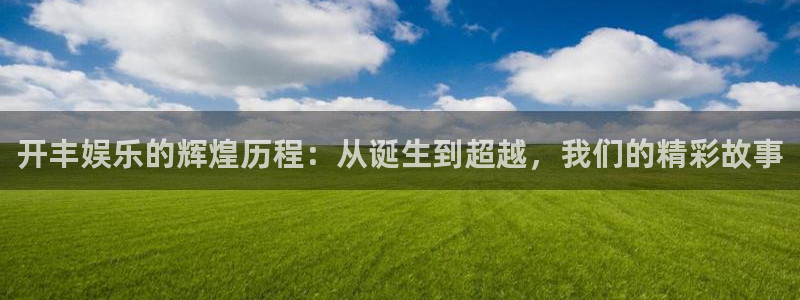 天顺娱乐体育f开户：开丰娱乐的辉煌历程：从诞生到超越，我们的精彩故事