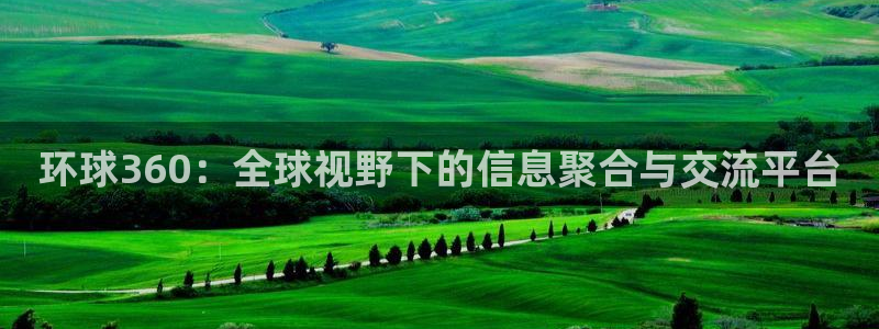 天顺娱乐f凯捷注册：环球360：全球视野下的信息聚合与交流平台