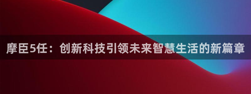 天顺娱乐：摩臣5任：创新科技引领未来智慧生活的新篇章