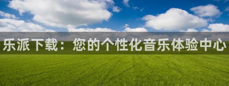 天顺娱乐：乐派下载：您的个性化音乐体验中心