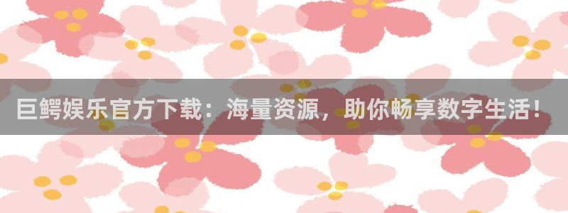 天顺娱乐体育平台登录入口：巨鳄娱乐官方下载：海量资源，助你畅享数字生活！