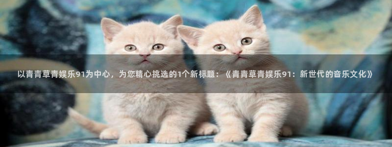 天顺娱乐4平台注册：以青青草青娱乐91为中心，为您精心挑选的1个新标题：《青青草