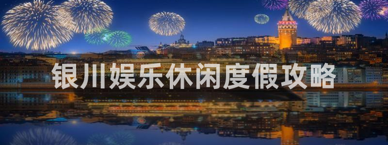 天顺娱乐k：银川娱乐休闲度假攻略