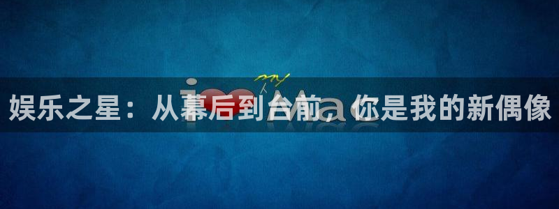 天顺娱乐代理注册官网入口：娱乐之星：从幕后到台前，你是我的新偶像