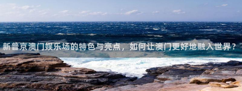 天顺娱乐体育1招商：新普京澳门娱乐场的特色与亮点，如何让澳门更好地融入世界？