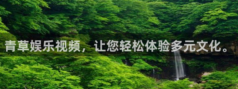 天顺娱乐平台招商：青草娱乐视频，让您轻松体验多元文化。
