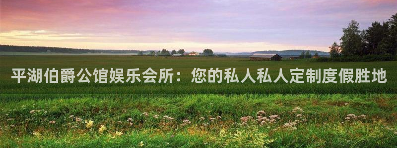 天顺娱乐体育热门赛事有哪些：平湖伯爵公馆娱乐会所：您的私人私人定制度假胜地