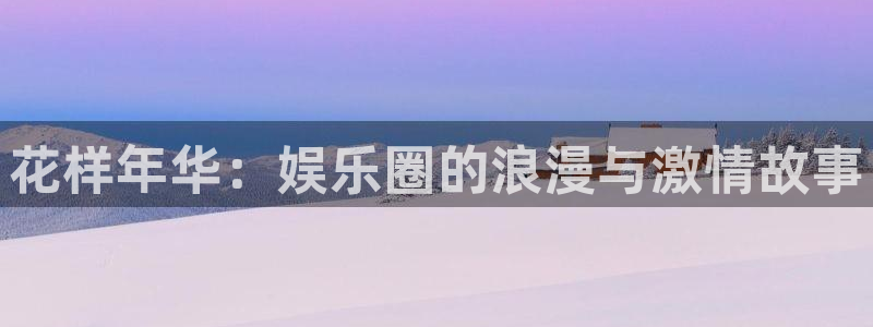 天顺娱乐k：花样年华：娱乐圈的浪漫与激情故事