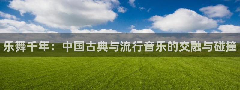 天顺娱乐体育凯捷平台主管：乐舞千年：中国古典与流行音乐的交融与碰撞