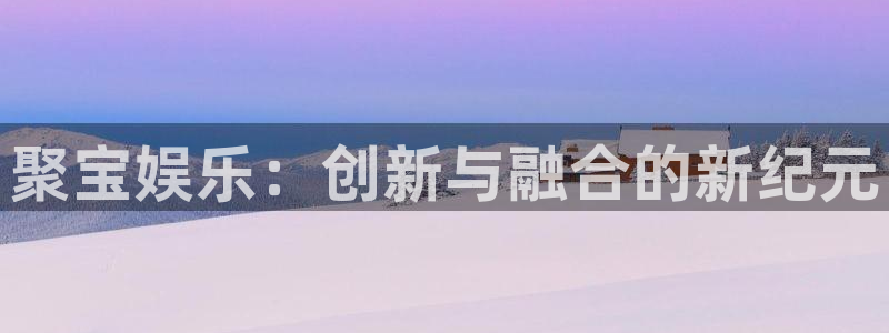 天顺娱乐体育f开号：聚宝娱乐：创新与融合的新纪元