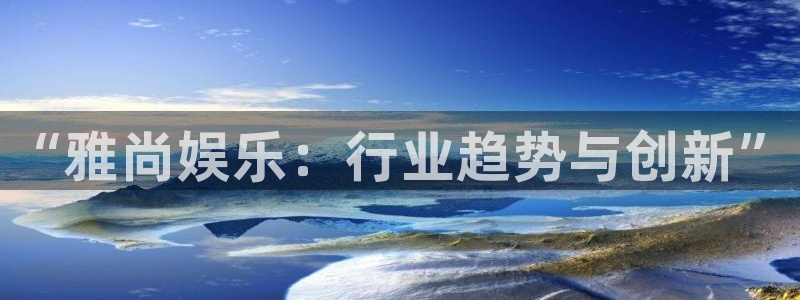 天顺娱乐体育2官网入口：“雅尚娱乐：行业趋势与创新”