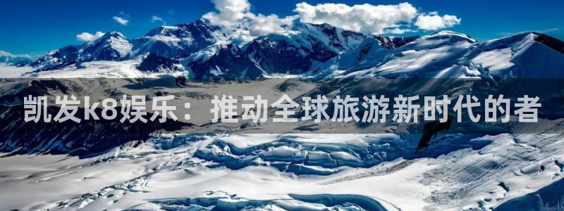 天顺娱乐5注册：凯发k8娱乐：推动全球旅游新时代的者
