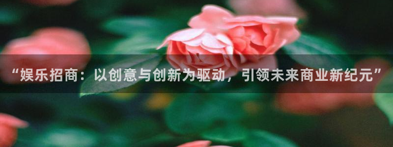 天顺娱乐代理注册官网入口：“娱乐招商：以创意与创新为驱动，引领未来商业新纪元”