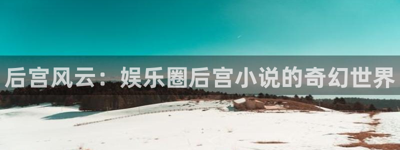 天顺娱乐平台在线注册：后宫风云：娱乐圈后宫小说的奇幻世界